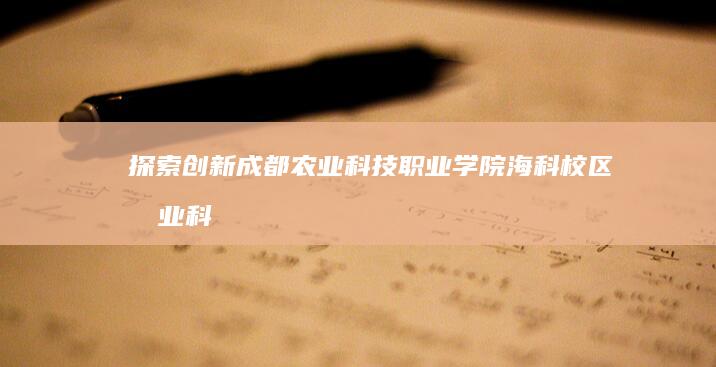 探索创新：成都农业科技职业学院海科校区农业科技成果转化实践