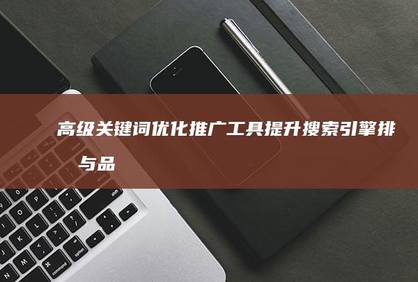 高级关键词优化推广工具：提升搜索引擎排名与品牌知名度